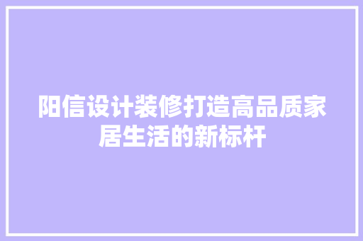 阳信设计装修打造高品质家居生活的新标杆