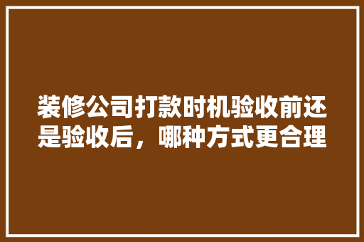 装修公司打款时机验收前还是验收后，哪种方式更合理