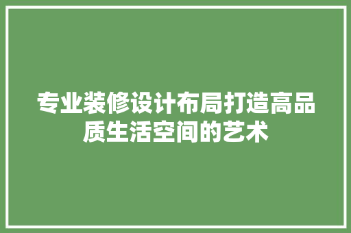 专业装修设计布局打造高品质生活空间的艺术