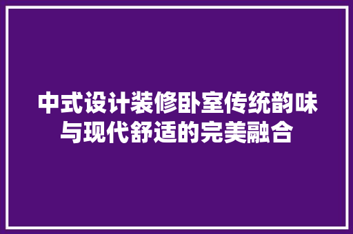 中式设计装修卧室传统韵味与现代舒适的完美融合