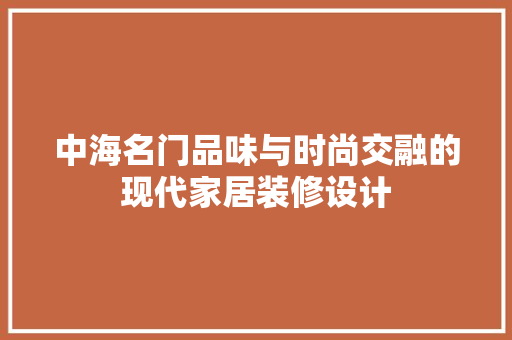 中海名门品味与时尚交融的现代家居装修设计