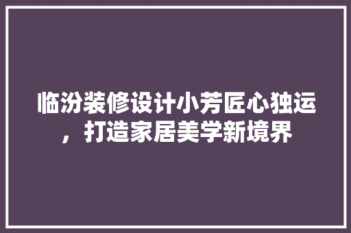 临汾装修设计小芳匠心独运，打造家居美学新境界