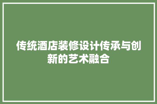 传统酒店装修设计传承与创新的艺术融合  第1张