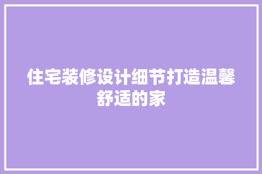 住宅装修设计细节打造温馨舒适的家