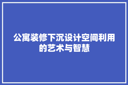 公寓装修下沉设计空间利用的艺术与智慧