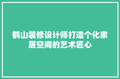 鹤山装修设计师打造个化家居空间的艺术匠心