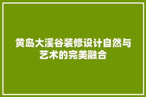 黄岛大溪谷装修设计自然与艺术的完美融合