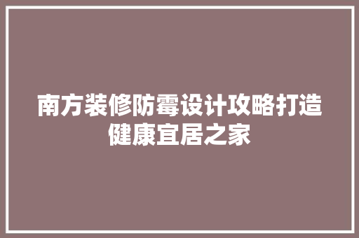 南方装修防霉设计攻略打造健康宜居之家