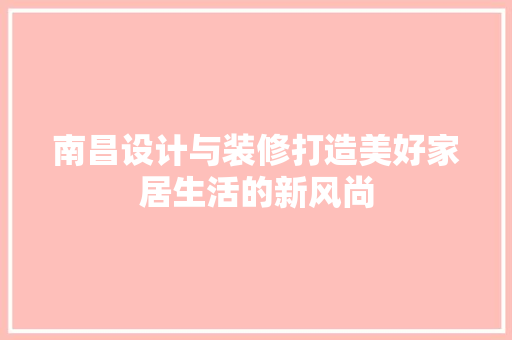 南昌设计与装修打造美好家居生活的新风尚  第1张