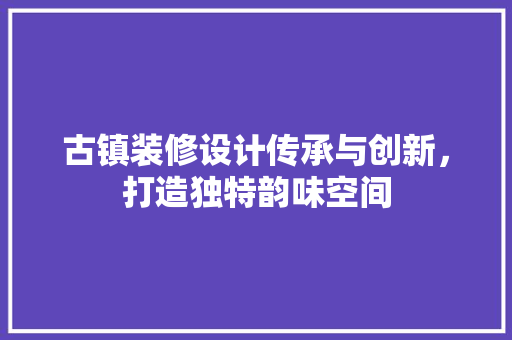 古镇装修设计传承与创新，打造独特韵味空间  第1张