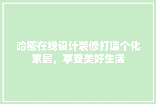 哈密在线设计装修打造个化家居，享受美好生活