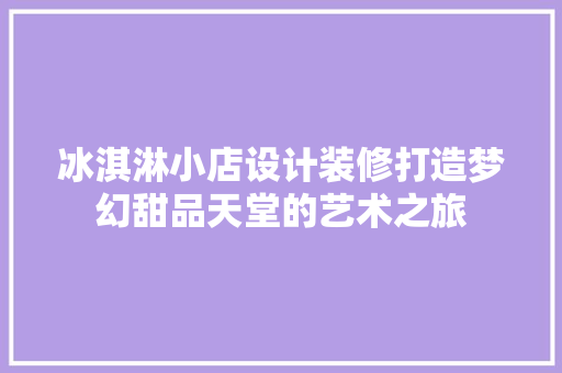 冰淇淋小店设计装修打造梦幻甜品天堂的艺术之旅