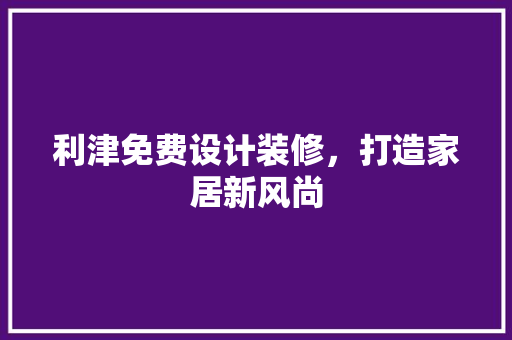 利津免费设计装修，打造家居新风尚