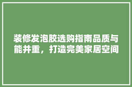 装修发泡胶选购指南品质与能并重，打造完美家居空间