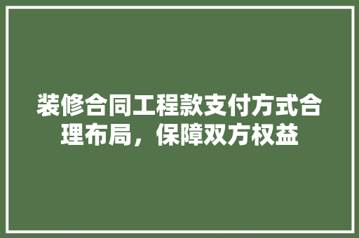 装修合同工程款支付方式合理布局，保障双方权益