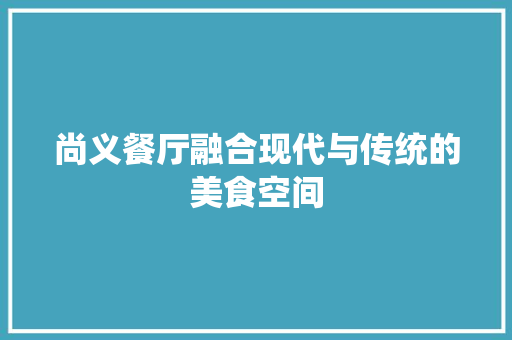 尚义餐厅融合现代与传统的美食空间  第1张
