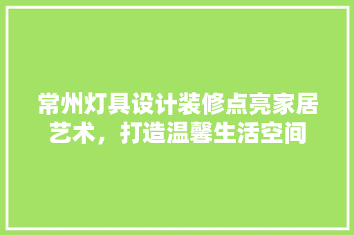 常州灯具设计装修点亮家居艺术，打造温馨生活空间