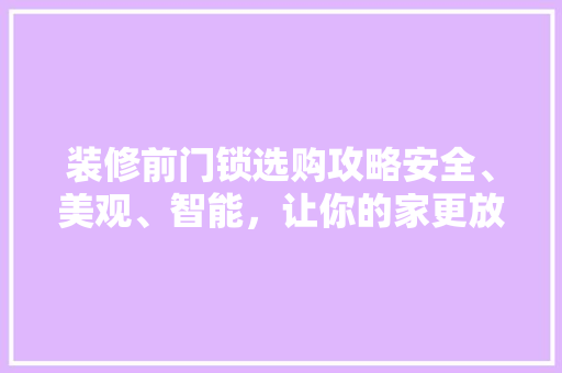 装修前门锁选购攻略安全、美观、智能，让你的家更放心