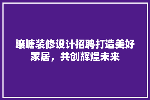 壤塘装修设计招聘打造美好家居，共创辉煌未来  第1张