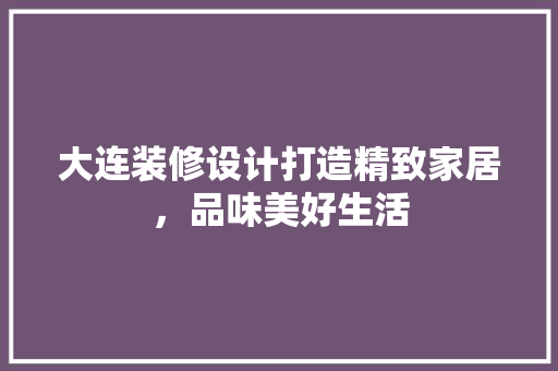 大连装修设计打造精致家居，品味美好生活  第1张