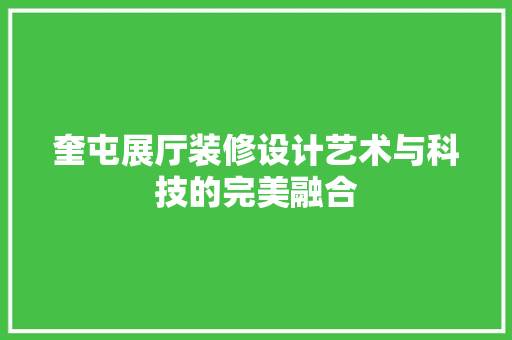 奎屯展厅装修设计艺术与科技的完美融合