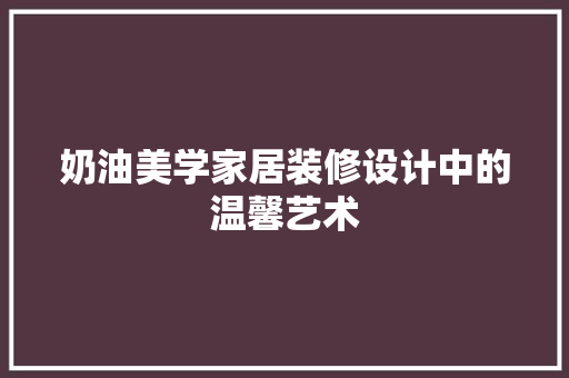 奶油美学家居装修设计中的温馨艺术