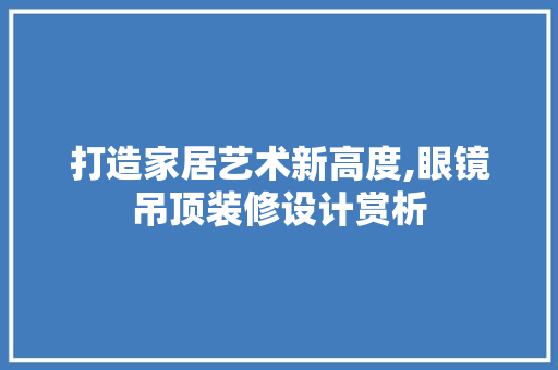 打造家居艺术新高度,眼镜吊顶装修设计赏析  第1张