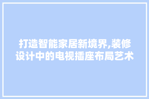 打造智能家居新境界,装修设计中的电视插座布局艺术