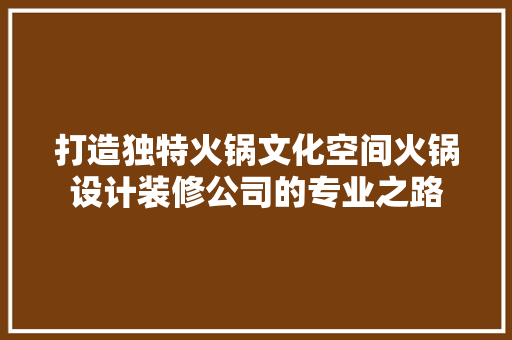 打造独特火锅文化空间火锅设计装修公司的专业之路