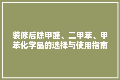 装修后除甲醛、二甲苯、甲苯化学品的选择与使用指南