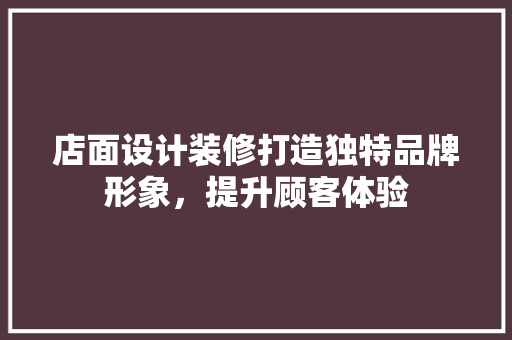 店面设计装修打造独特品牌形象，提升顾客体验