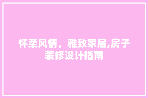 怀柔风情，雅致家居,房子装修设计指南  第1张