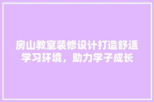 房山教室装修设计打造舒适学习环境，助力学子成长
