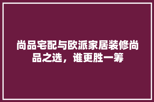 尚品宅配与欧派家居装修尚品之选，谁更胜一筹