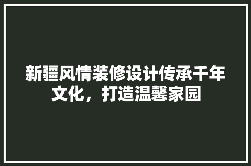 新疆风情装修设计传承千年文化，打造温馨家园