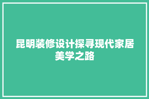 昆明装修设计探寻现代家居美学之路  第1张