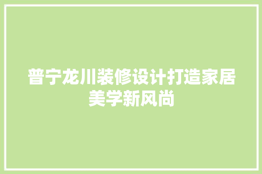 普宁龙川装修设计打造家居美学新风尚