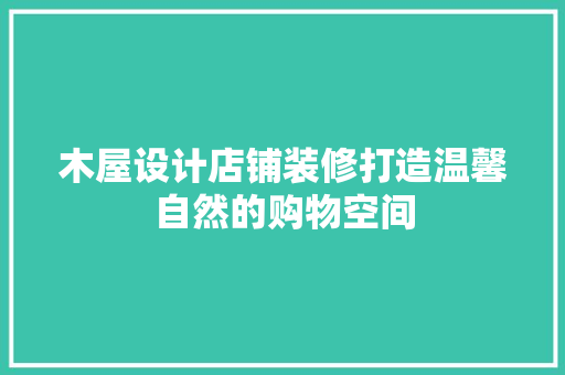木屋设计店铺装修打造温馨自然的购物空间  第1张