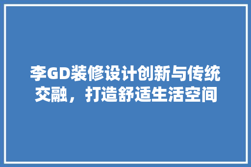 李GD装修设计创新与传统交融，打造舒适生活空间  第1张