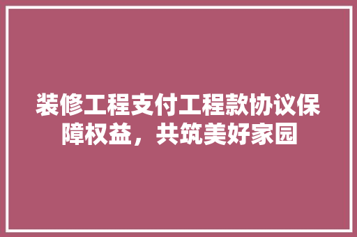 装修工程支付工程款协议保障权益，共筑美好家园