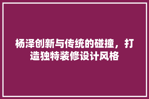 杨泽创新与传统的碰撞，打造独特装修设计风格  第1张