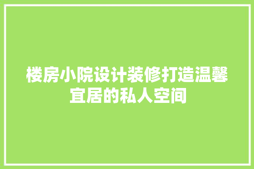 楼房小院设计装修打造温馨宜居的私人空间