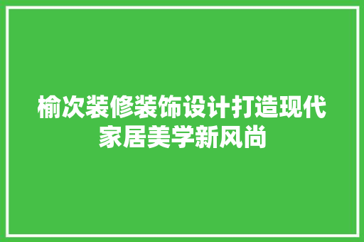 榆次装修装饰设计打造现代家居美学新风尚  第1张