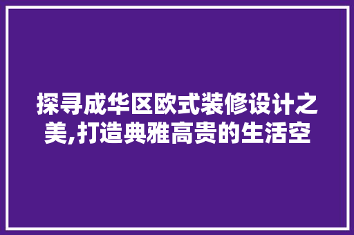 探寻成华区欧式装修设计之美,打造典雅高贵的生活空间  第1张
