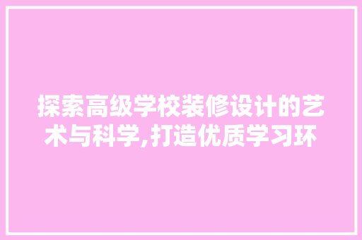 探索高级学校装修设计的艺术与科学,打造优质学习环境  第1张