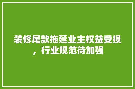 装修尾款拖延业主权益受损，行业规范待加强  第1张