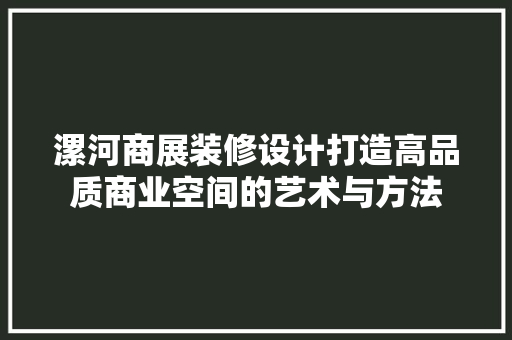 漯河商展装修设计打造高品质商业空间的艺术与方法