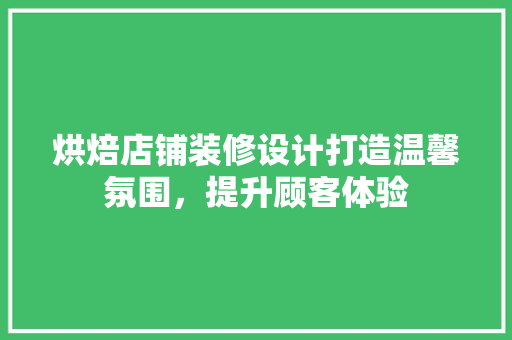 烘焙店铺装修设计打造温馨氛围，提升顾客体验