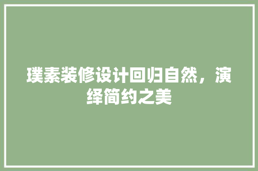 璞素装修设计回归自然，演绎简约之美