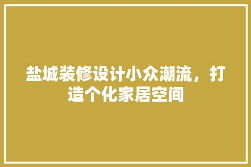 盐城装修设计小众潮流，打造个化家居空间